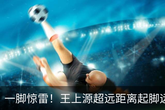 一脚惊雷！王上源超远距离起脚远射，击中门框十分角