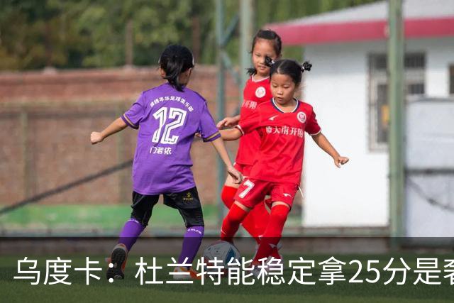 乌度卡：杜兰特能稳定拿25分是奢侈，这正是我们过去缺的