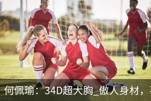 何佩瑜：34D超大胸 傲人身材，不靠脸蛋靠演技，从花瓶到实力派