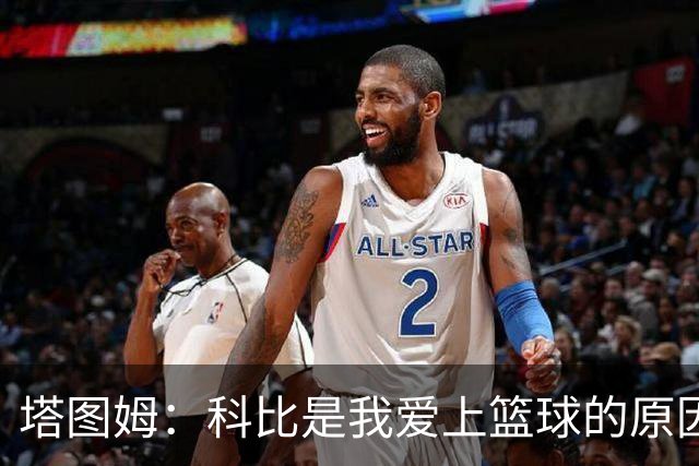 塔图姆：科比是我爱上篮球的原因 他没有B计划我也从没想过退路