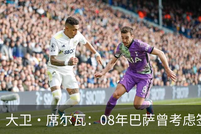 大卫·席尔瓦：08年巴萨曾考虑签下我 加盟曼城是最棒的决定