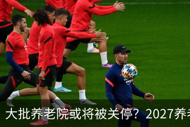 大批养老院或将被关停？2027养老新规出炉，央视谈养老院困局