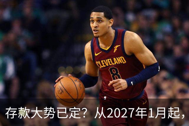 存款大势已定？从2027年1月起，银行存款利率，也许面临3大变化