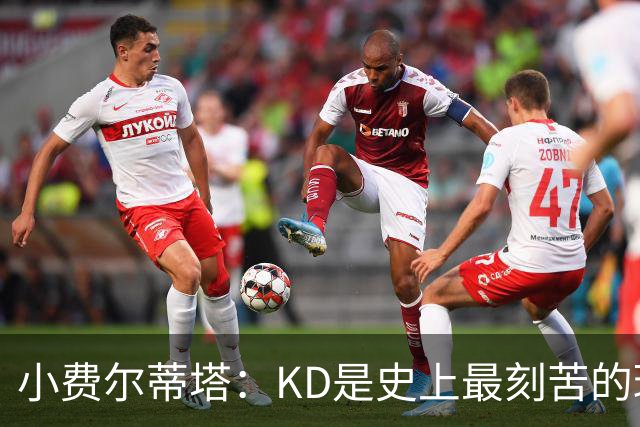 小费尔蒂塔：KD是史上最刻苦的球员之一 他对篮球的激情让人钦佩