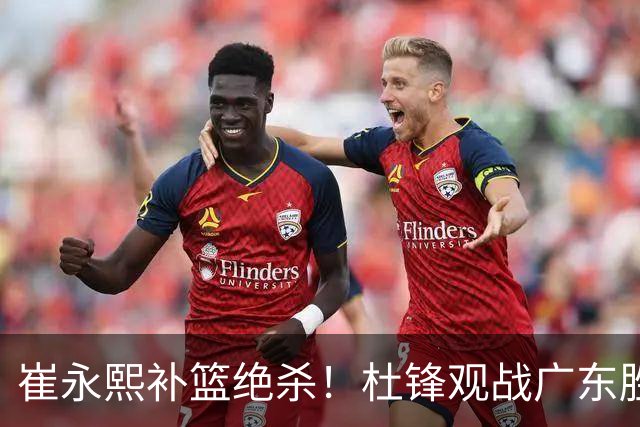 崔永熙补篮绝杀！杜锋观战广东胜江苏 焦泊乔伤退胡明轩追平王仕鹏