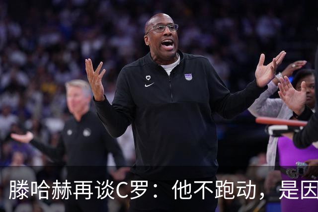 滕哈赫再谈C罗：他不跑动，是因为没做好准备
