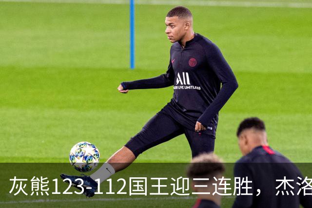 灰熊123-112国王迎三连胜，杰洛姆31+6，拉文空砍37分