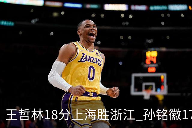王哲林18分上海胜浙江 孙铭徽17+9广厦胜吉林
