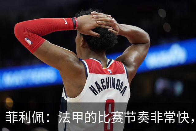 菲利佩：法甲的比赛节奏非常快，就是比赛中的犯规有些太多了