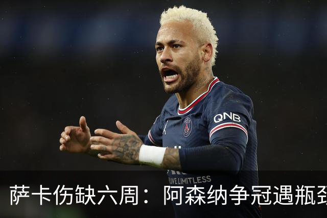 萨卡伤缺六周：阿森纳争冠遇瓶颈，阿特塔战术面临重大考验