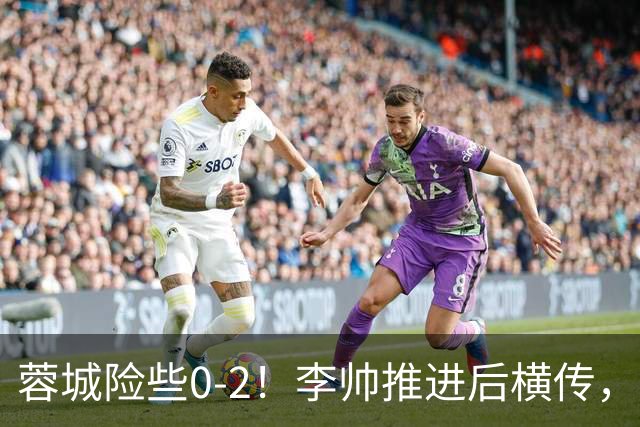 蓉城险些0-2！李帅推进后横传，莱昂纳多打门被刘殿座挡出