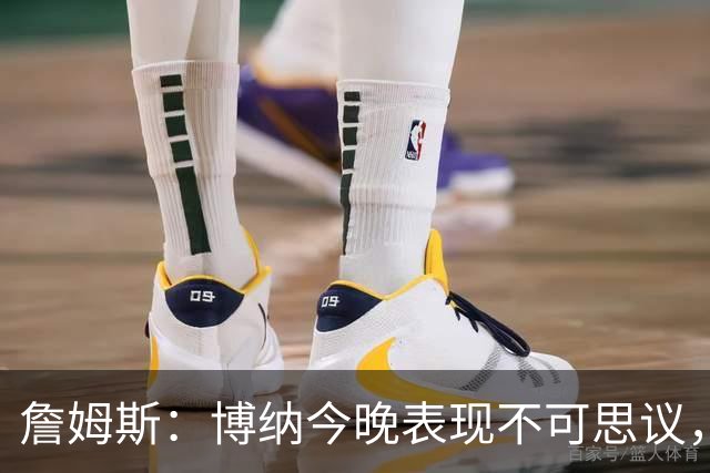 詹姆斯：博纳今晚表现不可思议，他的活力拼劲帮助很大