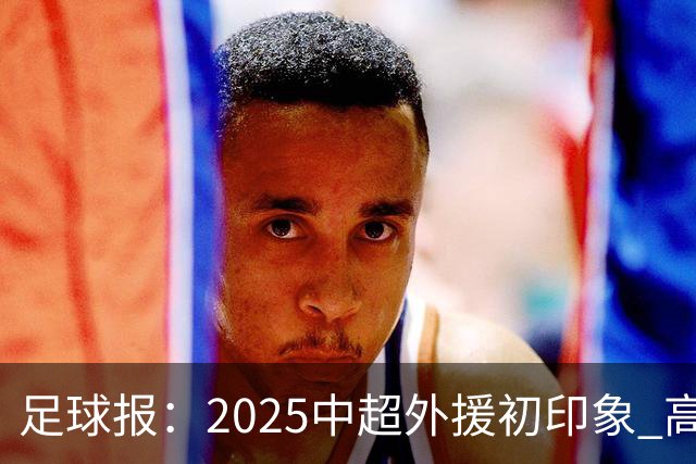 足球报：2025中超外援初印象 高性价比趋势更突出