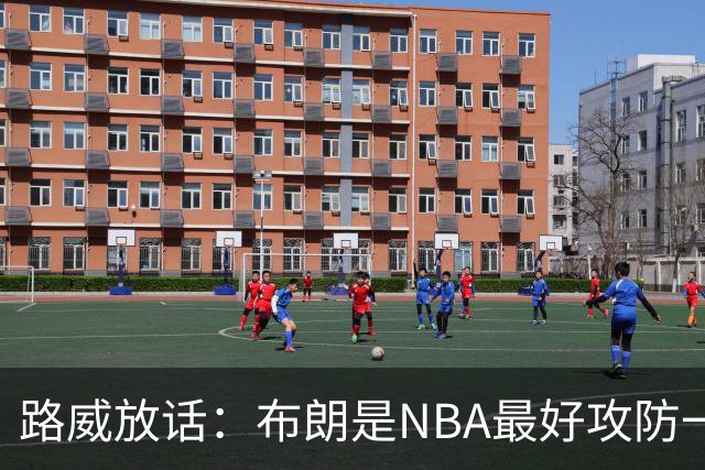 路威放话：布朗是NBA最好攻防一体球员，能压文班拿DPOY