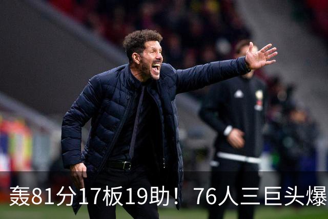 轰81分17板19助！76人三巨头爆发，恩比德大三双，老詹真的来对了