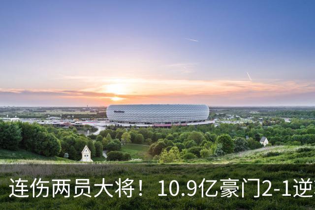连伤两员大将！10.9亿豪门2-1逆转跻身前五 终结对手赛季不败