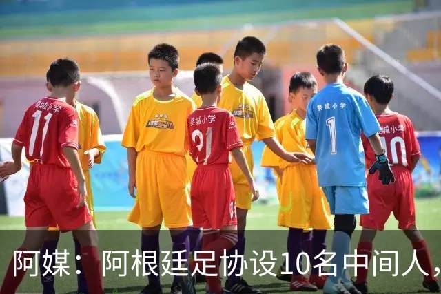 阿媒：阿根廷足协设10名中间人，赞助合同佣金最高抽30%