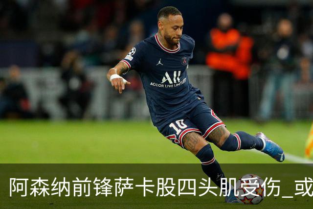 阿森纳前锋萨卡股四头肌受伤 或将缺阵至少六周