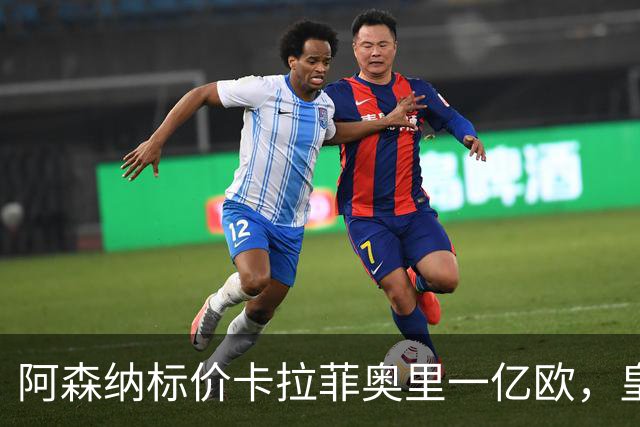 阿森纳标价卡拉菲奥里一亿欧，皇马彻底死心？战术价值引热议