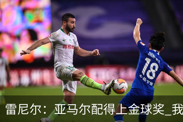 雷尼尔：亚马尔配得上金球奖 我挺高兴被与卡卡比较但他是现象级