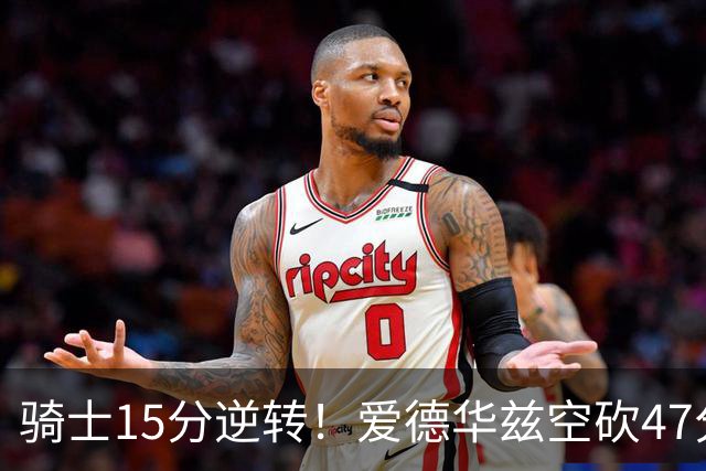 骑士15分逆转！爱德华兹空砍47分，这一战，我彻底认清5名球星