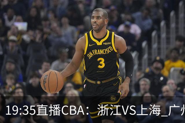 19:35直播CBA：浙江VS上海 广州VS山西等5场