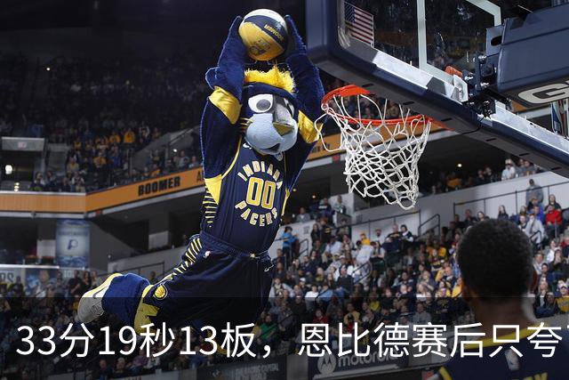 33分19秒13板，恩比德赛后只夸了对手布朗