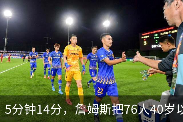 5分钟14分，詹姆斯把76人40岁以上得分纪录从4分改写