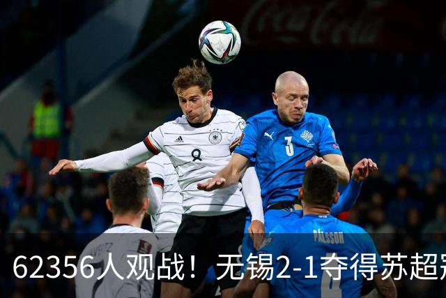 62356人观战！无锡2-1夺得苏超冠军：17战仅1负 常州未能一黑到底