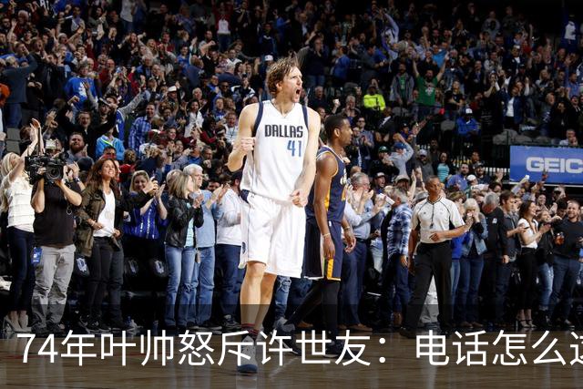 74年叶帅怒斥许世友：电话怎么这么晚才接？许世友：首长，我连滚带爬赶来接的！