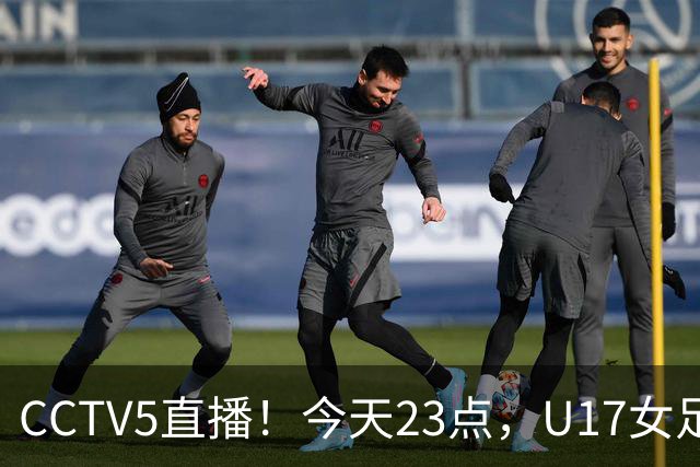 CCTV5直播！今天23点，U17女足世界杯1/8决赛中国对阵法国