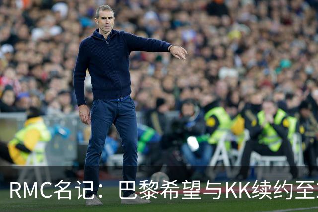 RMC名记：巴黎希望与KK续约至2032年，谈判已经开始